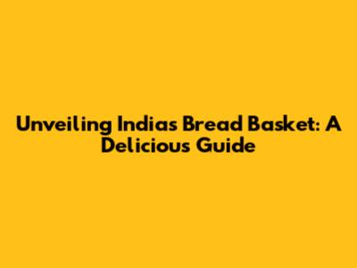 Unveiling India's Bread Basket: A Delicious Guide