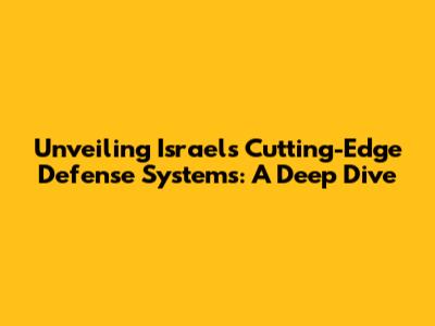 Unveiling Israel's Cutting-Edge Defense Systems: A Deep Dive