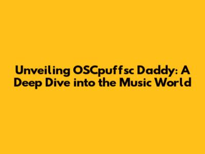 Unveiling OSCpuffsc Daddy: A Deep Dive into the Music World