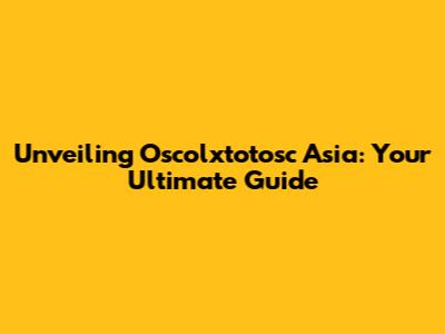 Unveiling Oscolxtotosc Asia: Your Ultimate Guide