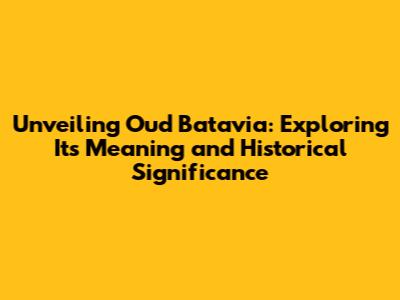 Unveiling Oud Batavia: Exploring Its Meaning and Historical Significance