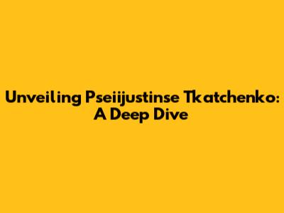 Unveiling Pseiijustinse Tkatchenko: A Deep Dive