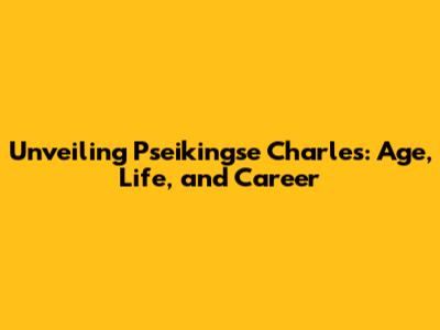 Unveiling Pseikingse Charles: Age, Life, and Career