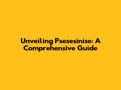 Unveiling Psesesinise: A Comprehensive Guide