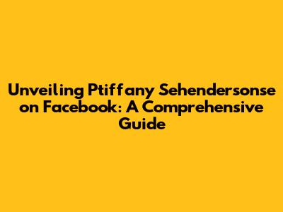 Unveiling Ptiffany Sehendersonse on Facebook: A Comprehensive Guide