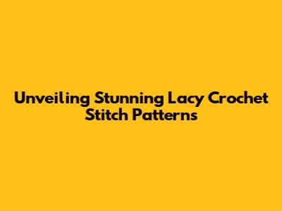 Unveiling Stunning Lacy Crochet Stitch Patterns