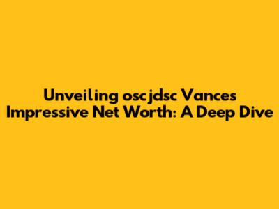 Unveiling oscjdsc Vance's Impressive Net Worth: A Deep Dive