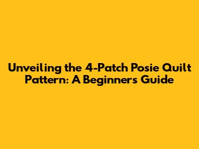 Unveiling the 4-Patch Posie Quilt Pattern: A Beginner's Guide