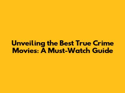 Unveiling the Best True Crime Movies: A Must-Watch Guide