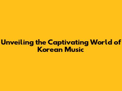 Unveiling the Captivating World of Korean Music