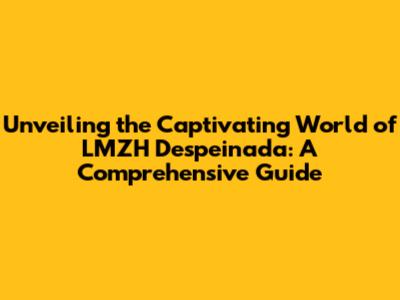 Unveiling the Captivating World of LMZH Despeinada: A Comprehensive Guide