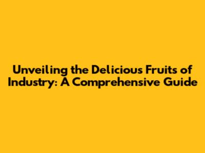 Unveiling the Delicious Fruits of Industry: A Comprehensive Guide