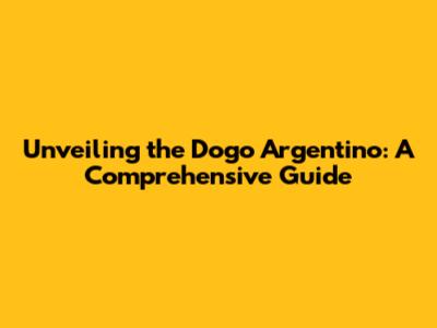 Unveiling the Dogo Argentino: A Comprehensive Guide