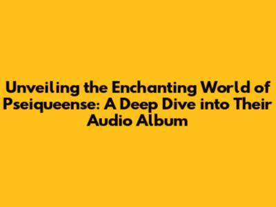 Unveiling the Enchanting World of Pseiqueense: A Deep Dive into Their Audio Album