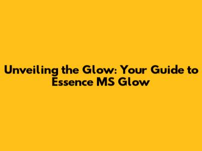 Unveiling the Glow: Your Guide to Essence MS Glow