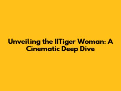 Unveiling the IITiger Woman: A Cinematic Deep Dive