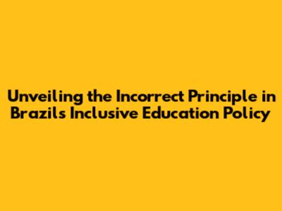 Unveiling the Incorrect Principle in Brazil's Inclusive Education Policy