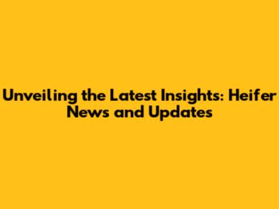 Unveiling the Latest Insights: Heifer News and Updates