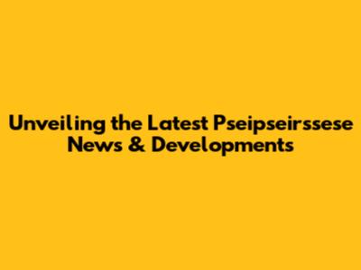 Unveiling the Latest Pseipseirssese News & Developments