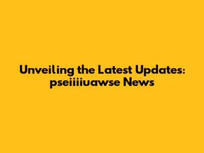 Unveiling the Latest Updates: pseiiiiuawse News