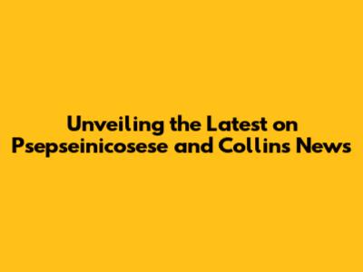 Unveiling the Latest on Psepseinicosese and Collins News