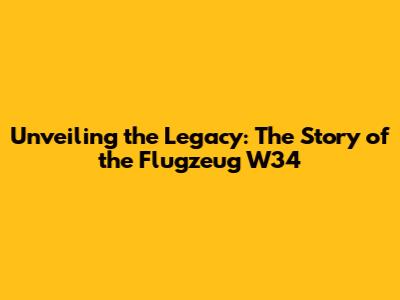 Unveiling the Legacy: The Story of the Flugzeug W34