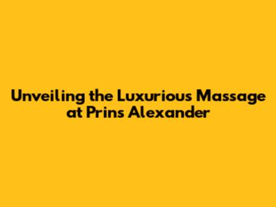 Unveiling the Luxurious Massage at Prins Alexander