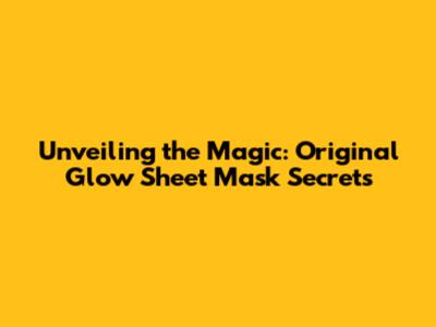 Unveiling the Magic: Original Glow Sheet Mask Secrets