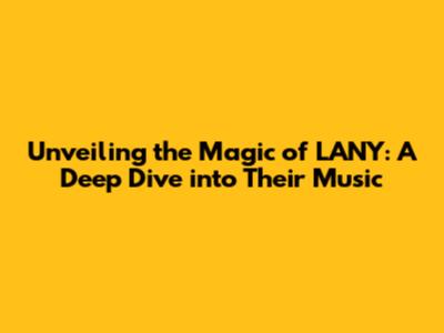 Unveiling the Magic of LANY: A Deep Dive into Their Music