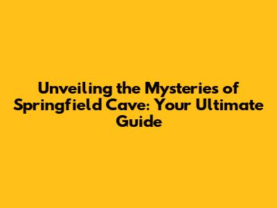 Unveiling the Mysteries of Springfield Cave: Your Ultimate Guide