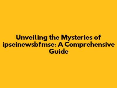 Unveiling the Mysteries of ipseinewsbfmse: A Comprehensive Guide