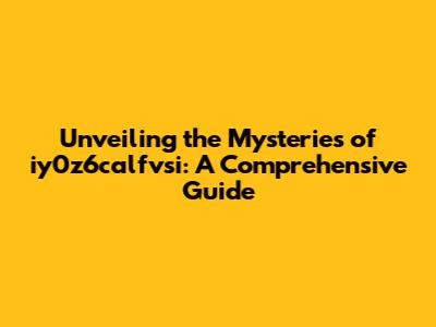 Unveiling the Mysteries of iy0z6calfvsi: A Comprehensive Guide