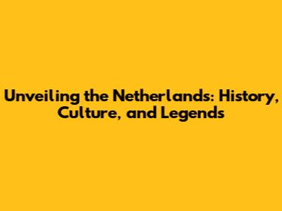 Unveiling the Netherlands: History, Culture, and Legends