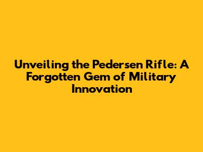 Unveiling the Pedersen Rifle: A Forgotten Gem of Military Innovation