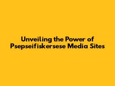 Unveiling the Power of Psepseifiskersese Media Sites