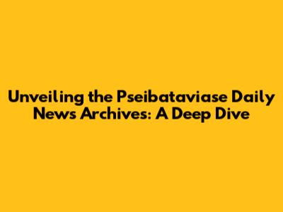 Unveiling the Pseibataviase Daily News Archives: A Deep Dive