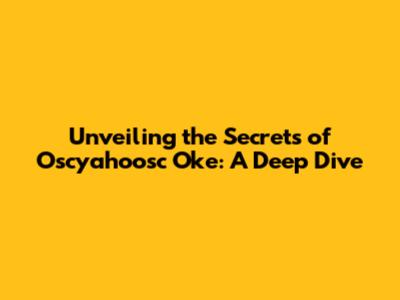 Unveiling the Secrets of Oscyahoosc Oke: A Deep Dive