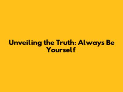 Unveiling the Truth: Always Be Yourself