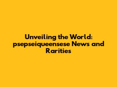 Unveiling the World: psepseiqueensese News and Rarities