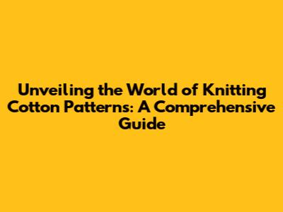 Unveiling the World of Knitting Cotton Patterns: A Comprehensive Guide