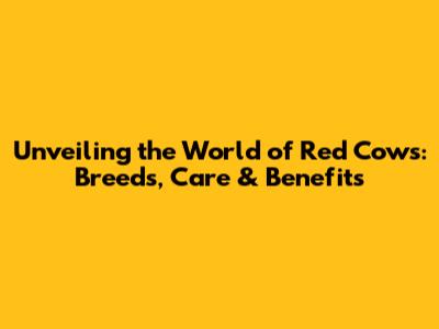 Unveiling the World of Red Cows: Breeds, Care & Benefits