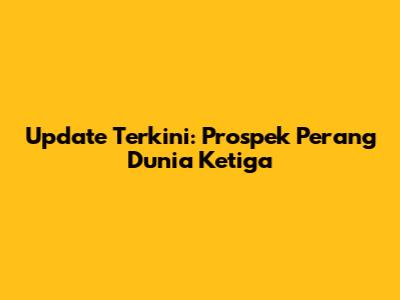 Update Terkini: Prospek Perang Dunia Ketiga