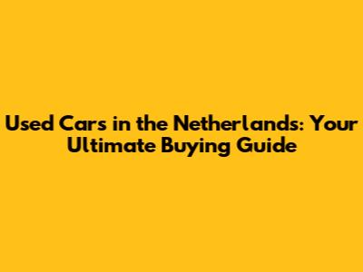 Used Cars in the Netherlands: Your Ultimate Buying Guide