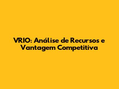 VRIO: Análise de Recursos e Vantagem Competitiva