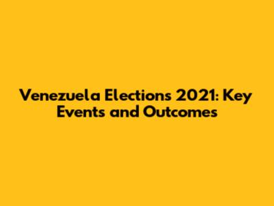 Venezuela Elections 2021: Key Events and Outcomes
