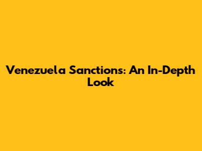 Venezuela Sanctions: An In-Depth Look