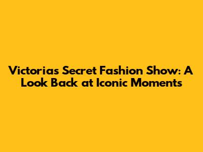 Victoria's Secret Fashion Show: A Look Back at Iconic Moments
