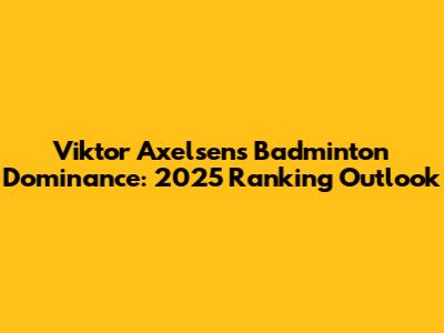 Viktor Axelsen's Badminton Dominance: 2025 Ranking Outlook