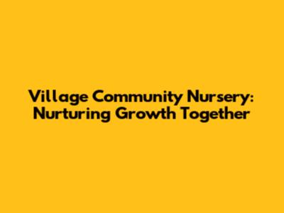 Village Community Nursery: Nurturing Growth Together