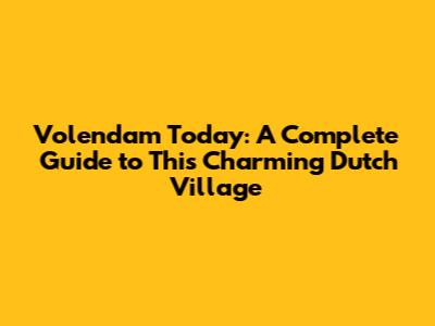 Volendam Today: A Complete Guide to This Charming Dutch Village